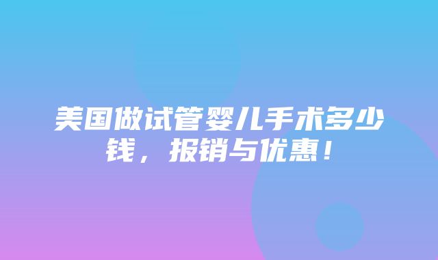 美国做试管婴儿手术多少钱，报销与优惠！