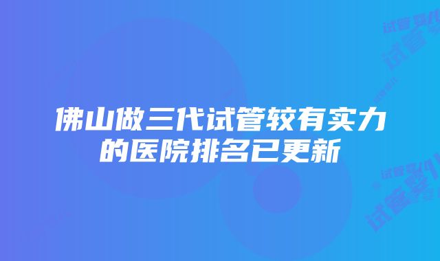 佛山做三代试管较有实力的医院排名已更新