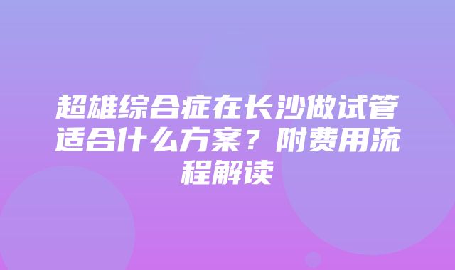 超雄综合症在长沙做试管适合什么方案？附费用流程解读