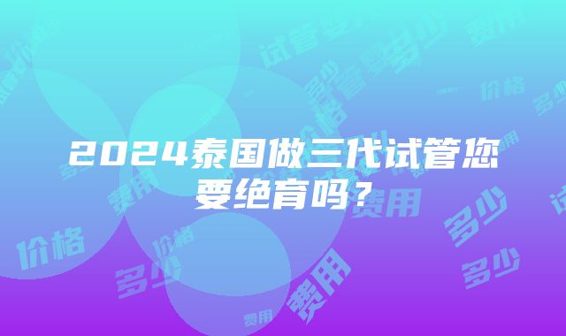 2024泰国做三代试管您要绝育吗？