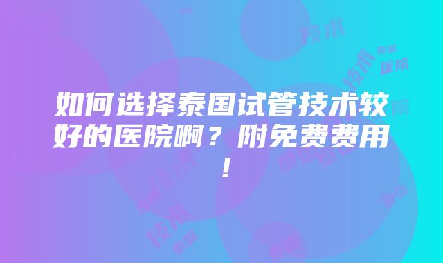 如何选择泰国试管技术较好的医院啊？附免费费用！