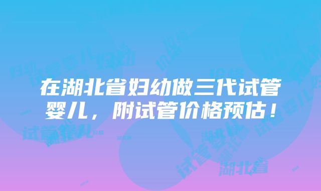 在湖北省妇幼做三代试管婴儿，附试管价格预估！