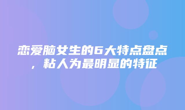 恋爱脑女生的6大特点盘点，粘人为最明显的特征