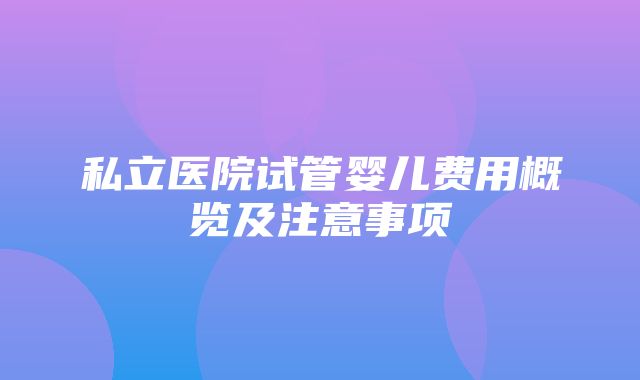 私立医院试管婴儿费用概览及注意事项