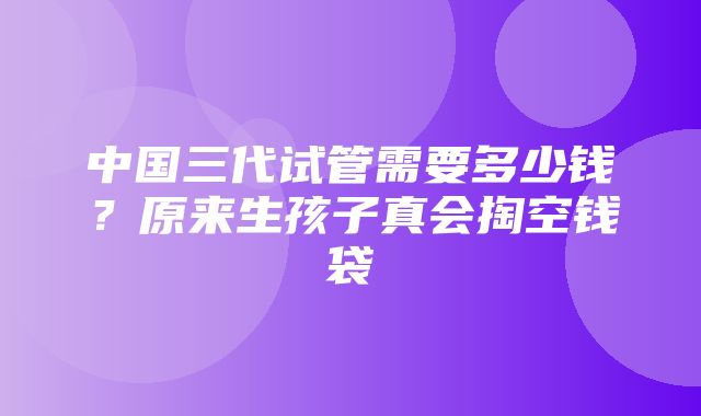 中国三代试管需要多少钱？原来生孩子真会掏空钱袋