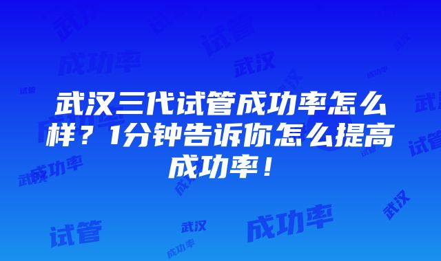 武汉三代试管成功率怎么样？1分钟告诉你怎么提高成功率！