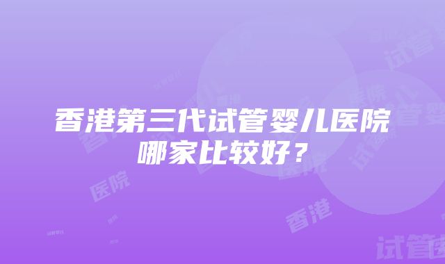 香港第三代试管婴儿医院哪家比较好？