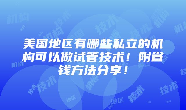 美国地区有哪些私立的机构可以做试管技术！附省钱方法分享！