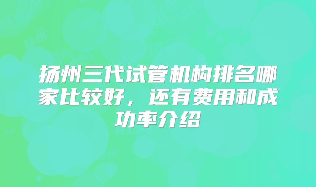 扬州三代试管机构排名哪家比较好，还有费用和成功率介绍