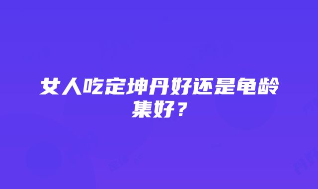 女人吃定坤丹好还是龟龄集好？