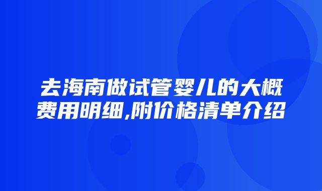 去海南做试管婴儿的大概费用明细,附价格清单介绍