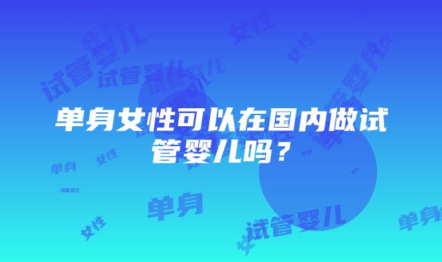 单身女性可以在国内做试管婴儿吗？