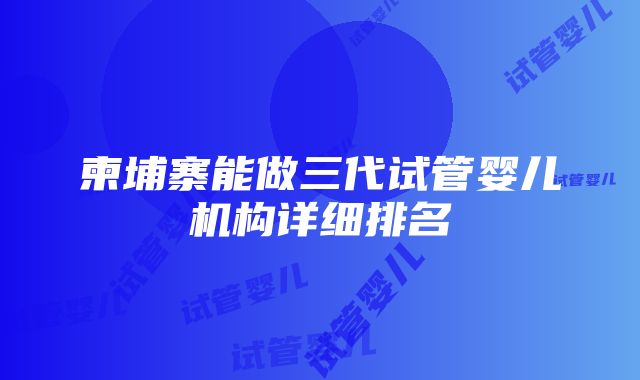 柬埔寨能做三代试管婴儿机构详细排名