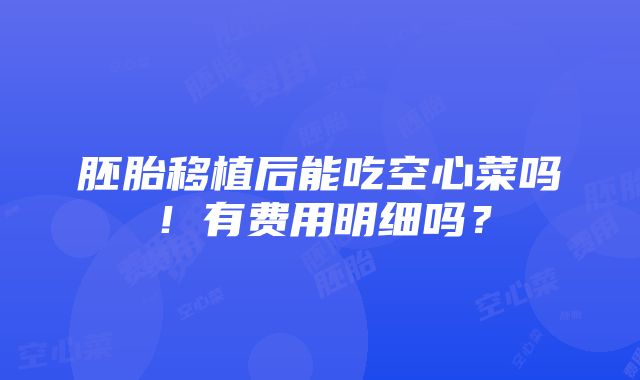 胚胎移植后能吃空心菜吗！有费用明细吗？