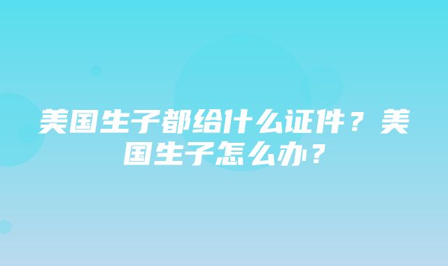 美国生子都给什么证件？美国生子怎么办？