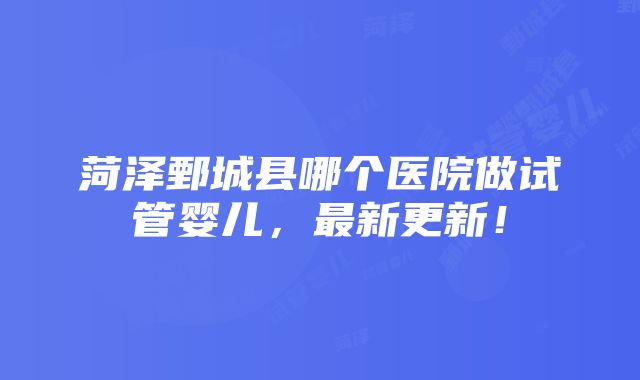 菏泽鄄城县哪个医院做试管婴儿，最新更新！