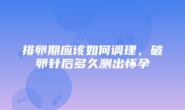 排卵期应该如何调理，破卵针后多久测出怀孕