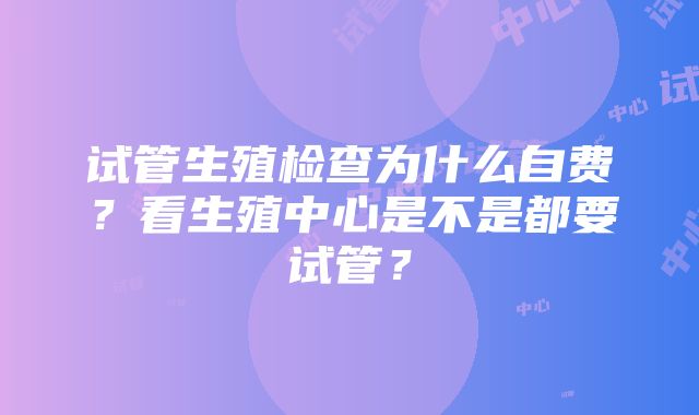 试管生殖检查为什么自费？看生殖中心是不是都要试管？