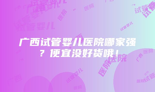 广西试管婴儿医院哪家强？便宜没好货哦！