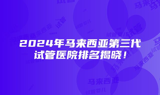 2024年马来西亚第三代试管医院排名揭晓！