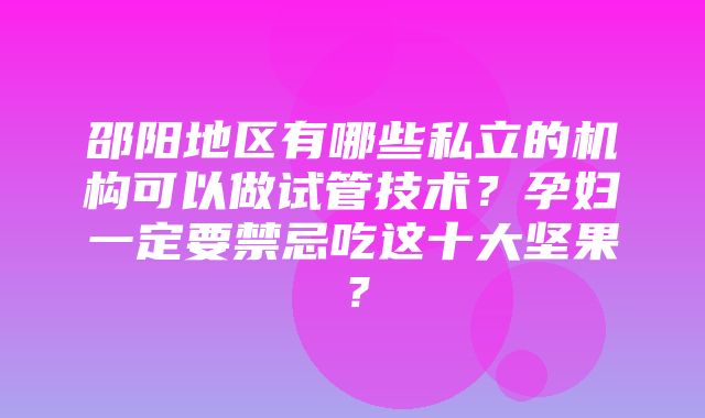 邵阳地区有哪些私立的机构可以做试管技术？孕妇一定要禁忌吃这十大坚果？