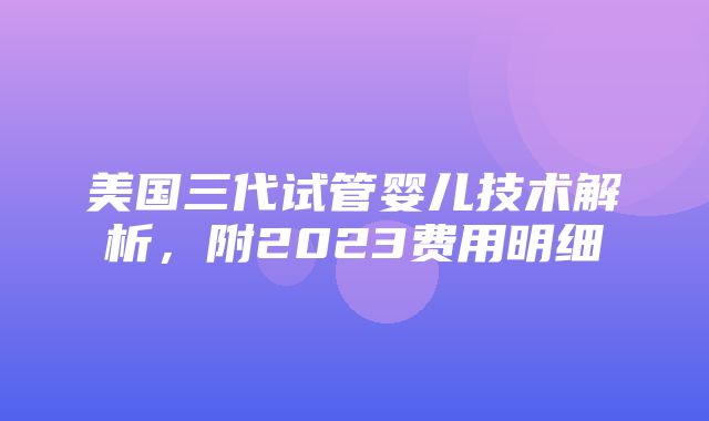 美国三代试管婴儿技术解析，附2023费用明细