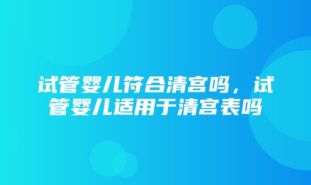 试管婴儿符合清宫吗，试管婴儿适用于清宫表吗