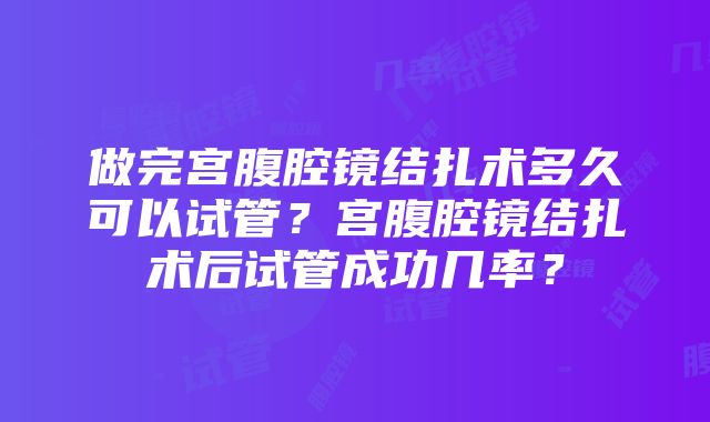 做完宫腹腔镜结扎术多久可以试管？宫腹腔镜结扎术后试管成功几率？