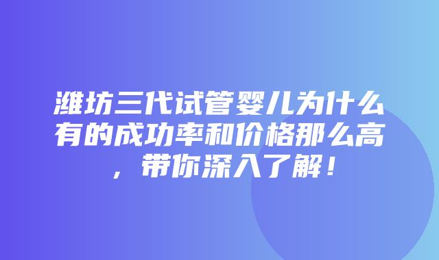 潍坊三代试管婴儿为什么有的成功率和价格那么高，带你深入了解！