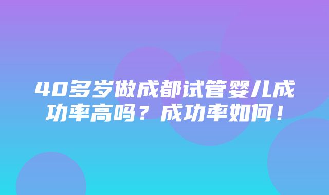 40多岁做成都试管婴儿成功率高吗？成功率如何！