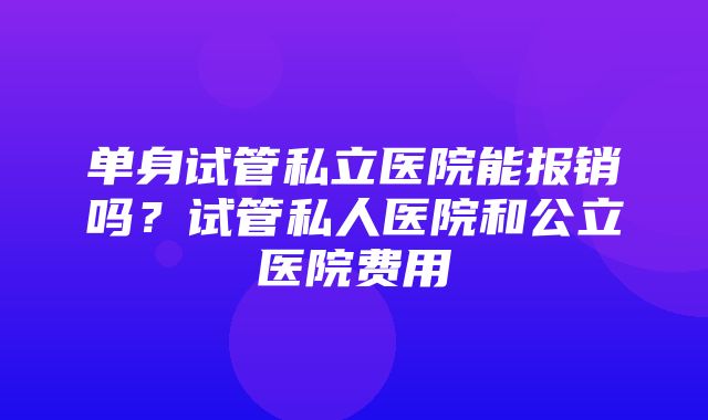 单身试管私立医院能报销吗？试管私人医院和公立医院费用