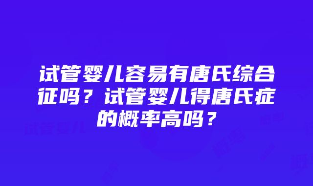 试管婴儿容易有唐氏综合征吗？试管婴儿得唐氏症的概率高吗？