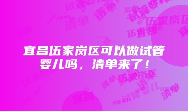 宜昌伍家岗区可以做试管婴儿吗，清单来了！