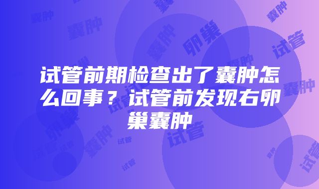 试管前期检查出了囊肿怎么回事？试管前发现右卵巢囊肿