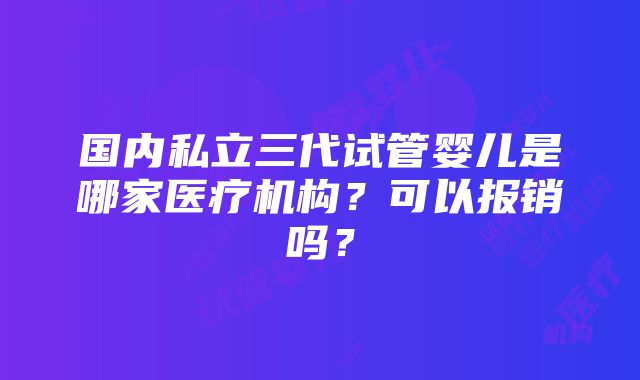 国内私立三代试管婴儿是哪家医疗机构？可以报销吗？