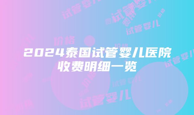 2024泰国试管婴儿医院收费明细一览