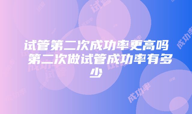 试管第二次成功率更高吗 第二次做试管成功率有多少