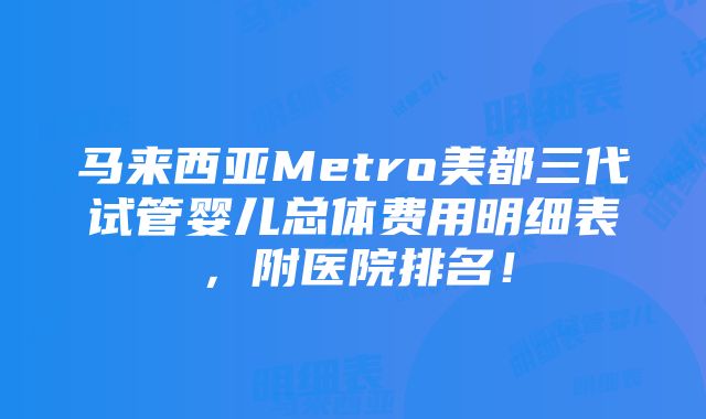 马来西亚Metro美都三代试管婴儿总体费用明细表，附医院排名！