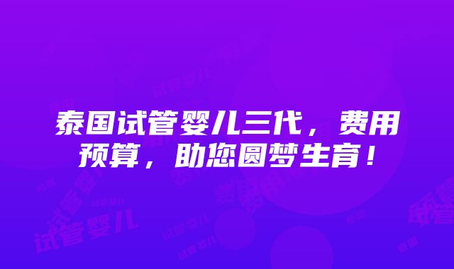 泰国试管婴儿三代，费用预算，助您圆梦生育！