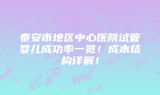 泰安市地区中心医院试管婴儿成功率一览！成本结构详解！