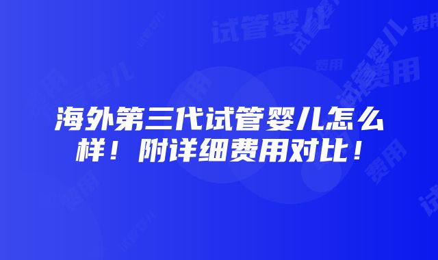 海外第三代试管婴儿怎么样！附详细费用对比！