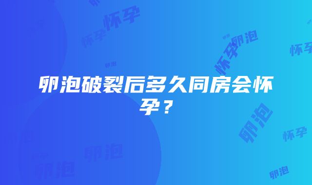 卵泡破裂后多久同房会怀孕？