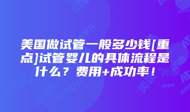 美国做试管一般多少钱[重点]试管婴儿的具体流程是什么？费用+成功率！