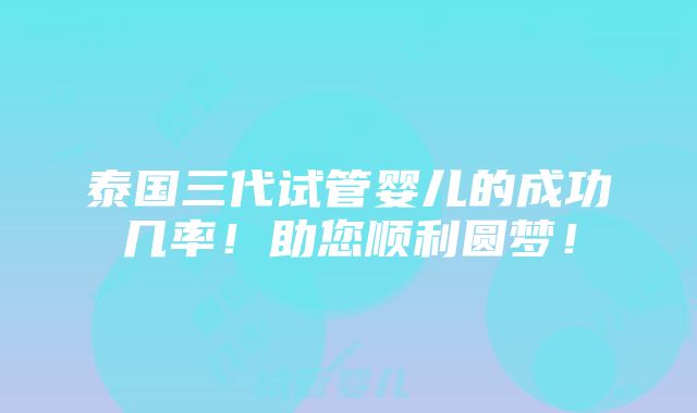 泰国三代试管婴儿的成功几率！助您顺利圆梦！