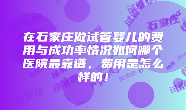 在石家庄做试管婴儿的费用与成功率情况如何哪个医院最靠谱，费用是怎么样的！