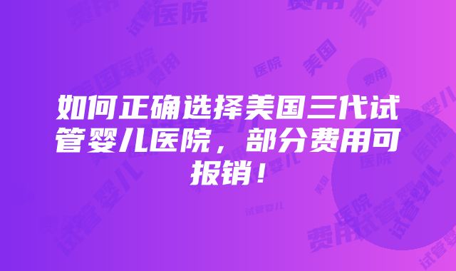 如何正确选择美国三代试管婴儿医院，部分费用可报销！