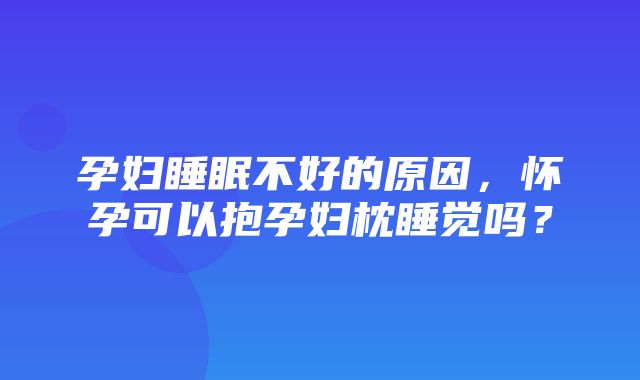 孕妇睡眠不好的原因，怀孕可以抱孕妇枕睡觉吗？