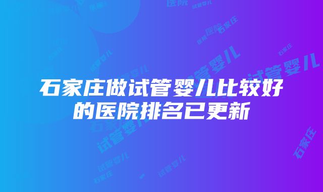 石家庄做试管婴儿比较好的医院排名已更新