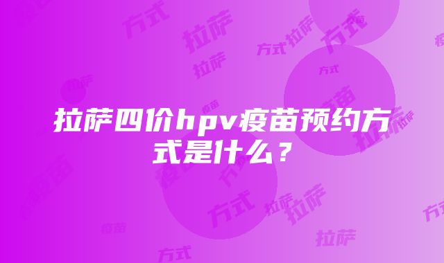 拉萨四价hpv疫苗预约方式是什么？