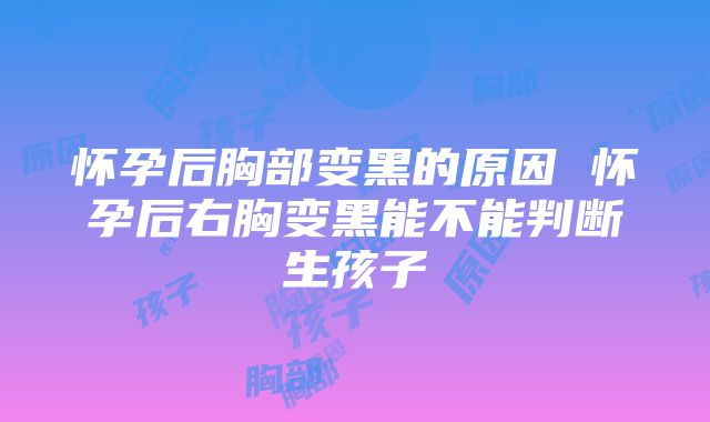 怀孕后胸部变黑的原因 怀孕后右胸变黑能不能判断生孩子